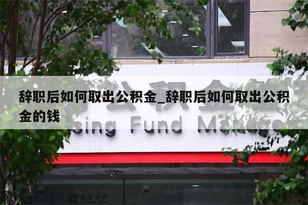 辞职后如何取出公积金_辞职后如何取出公积金的钱